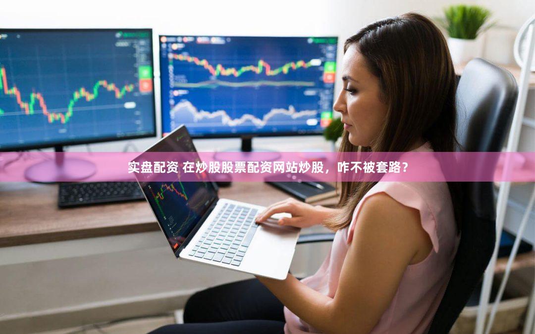 实盘配资 在炒股股票配资网站炒股，咋不被套路？