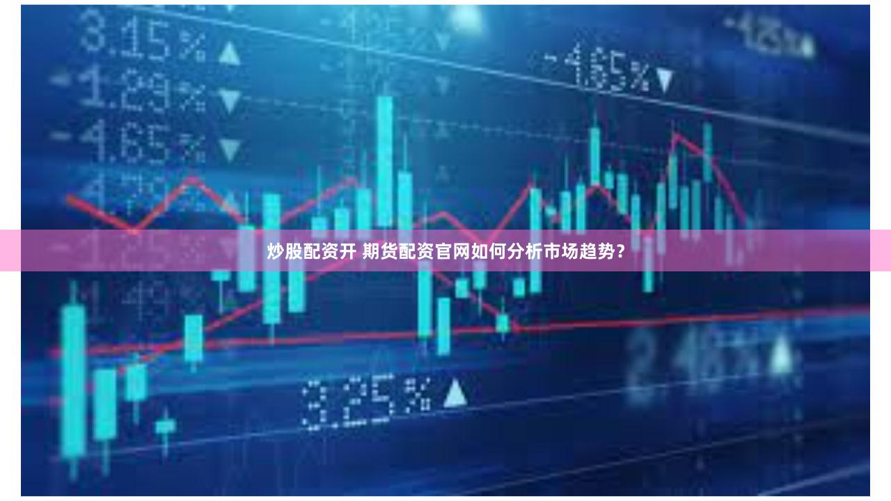 炒股配资开 期货配资官网如何分析市场趋势？
