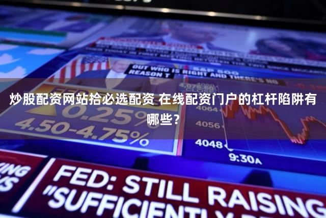 炒股配资网站拾必选配资 在线配资门户的杠杆陷阱有哪些？