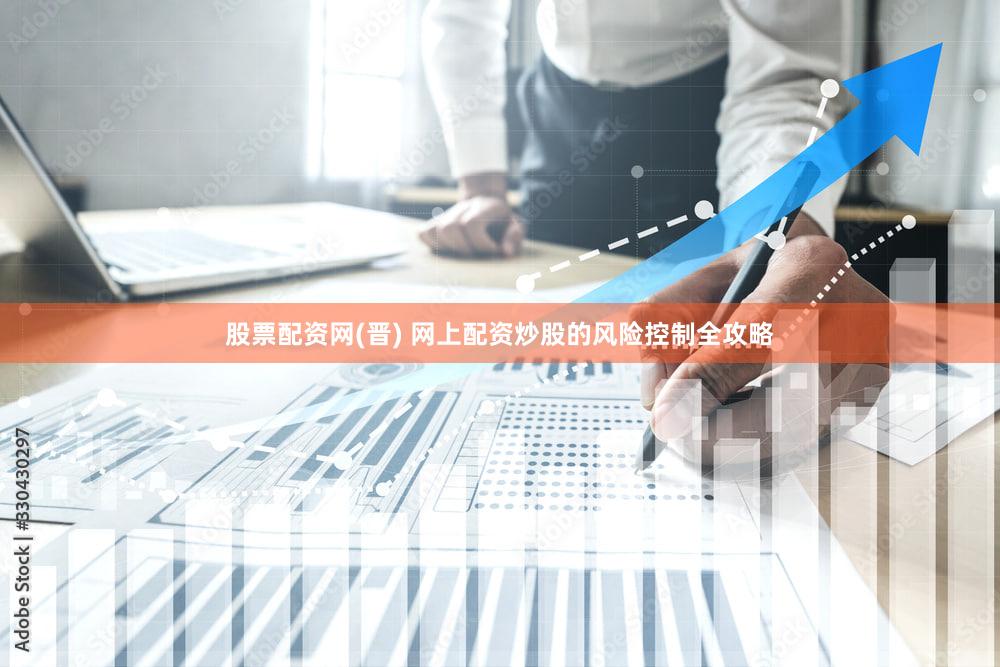 股票配资网(晋) 网上配资炒股的风险控制全攻略