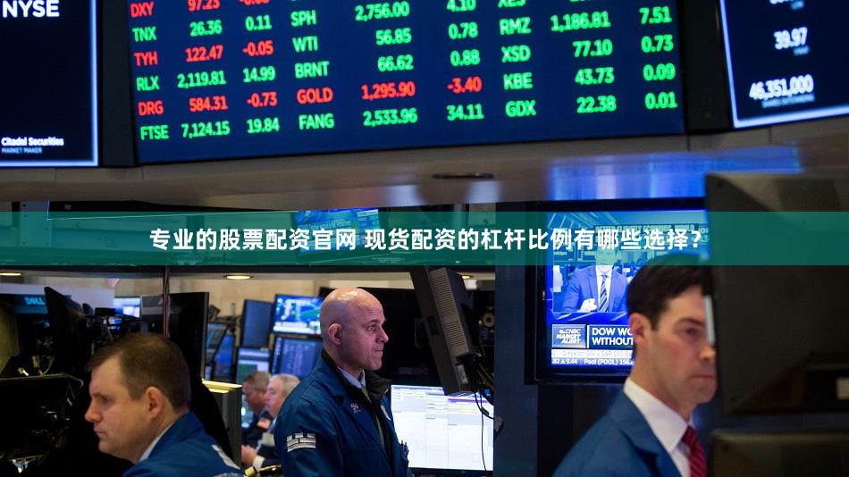 专业的股票配资官网 现货配资的杠杆比例有哪些选择？