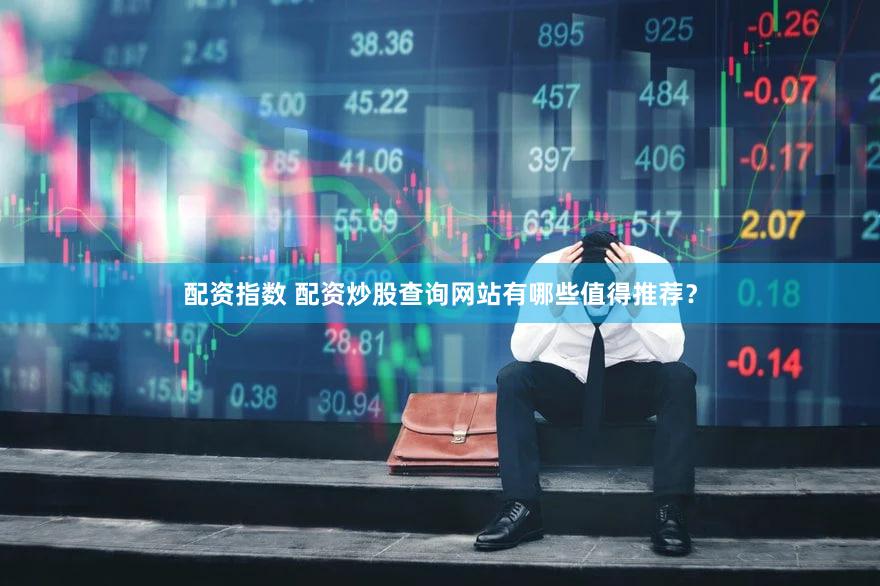 配资指数 配资炒股查询网站有哪些值得推荐？