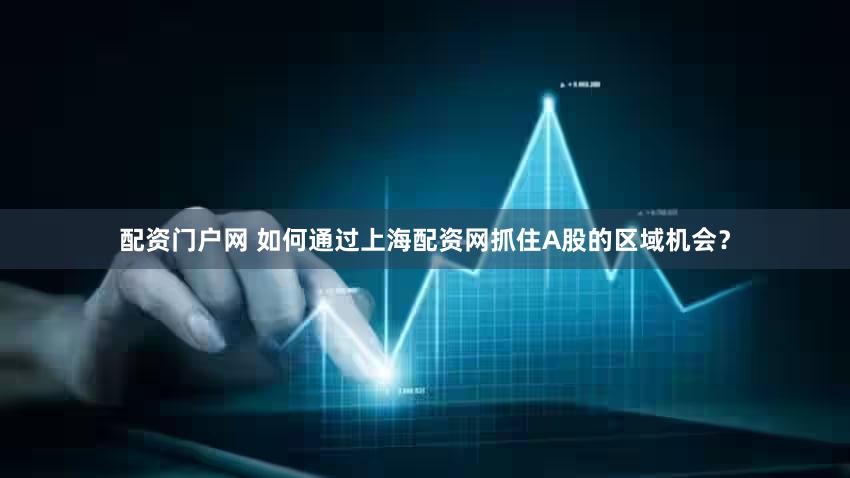 配资门户网 如何通过上海配资网抓住A股的区域机会？