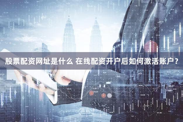 股票配资网址是什么 在线配资开户后如何激活账户？