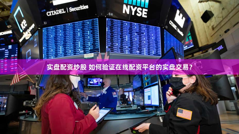 实盘配资炒股 如何验证在线配资平台的实盘交易？