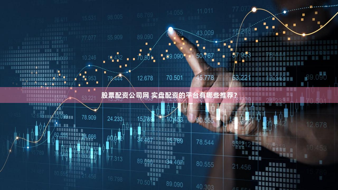 股票配资公司网 实盘配资的平台有哪些推荐？