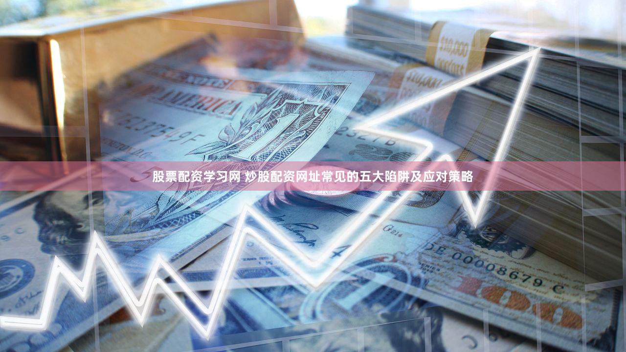 股票配资学习网 炒股配资网址常见的五大陷阱及应对策略