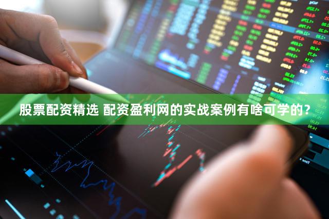 股票配资精选 配资盈利网的实战案例有啥可学的？