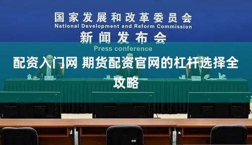 配资入门网 期货配资官网的杠杆选择全攻略