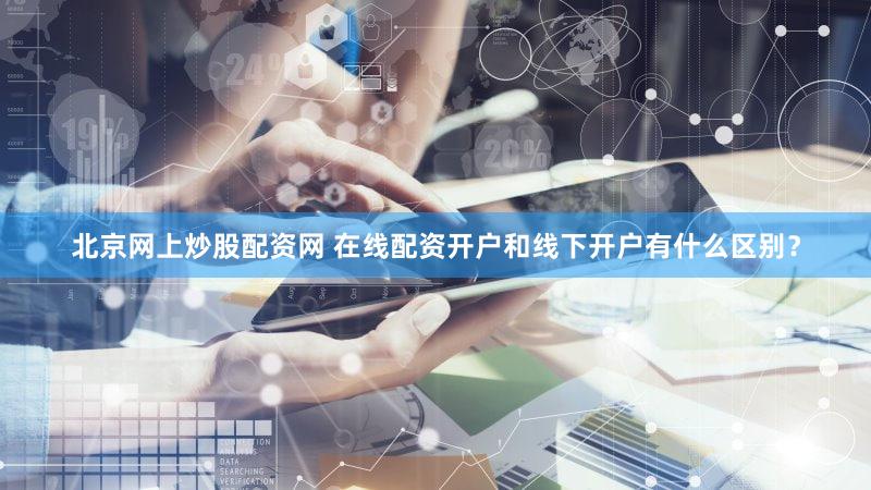 北京网上炒股配资网 在线配资开户和线下开户有什么区别？