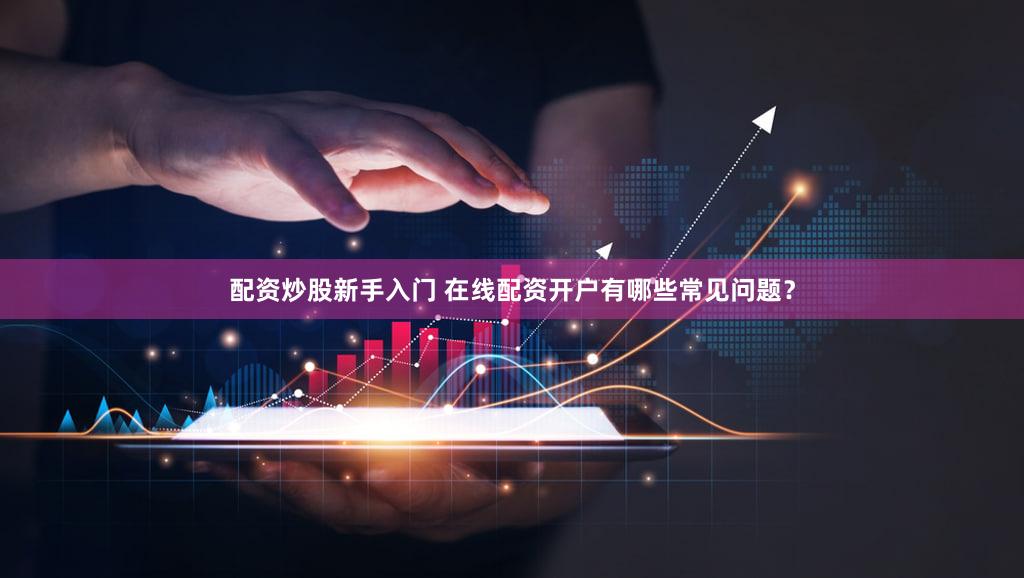 配资炒股新手入门 在线配资开户有哪些常见问题？