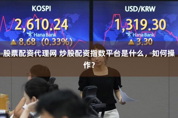 股票配资代理网 炒股配资指数平台是什么，如何操作？