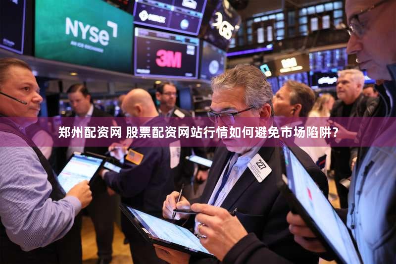 郑州配资网 股票配资网站行情如何避免市场陷阱？
