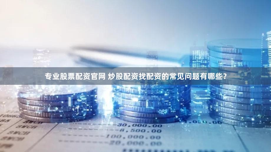 专业股票配资官网 炒股配资找配资的常见问题有哪些？