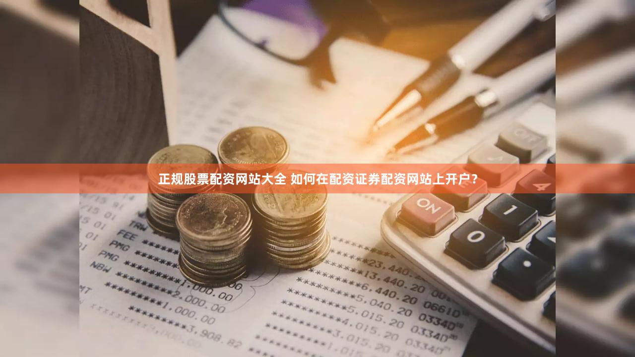 正规股票配资网站大全 如何在配资证券配资网站上开户？