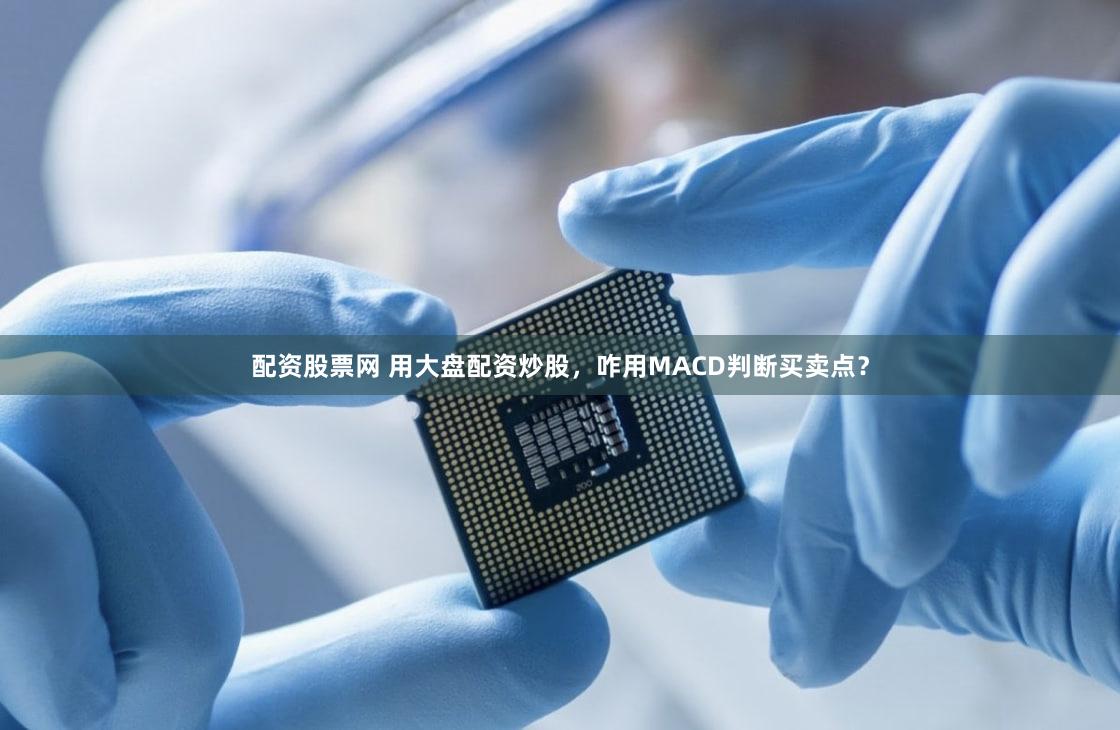 配资股票网 用大盘配资炒股，咋用MACD判断买卖点？