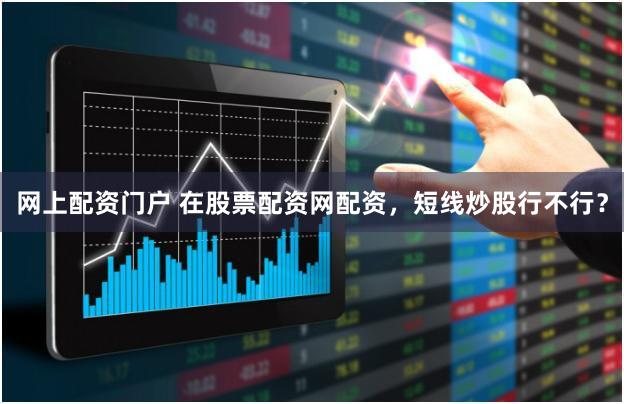 网上配资门户 在股票配资网配资，短线炒股行不行？