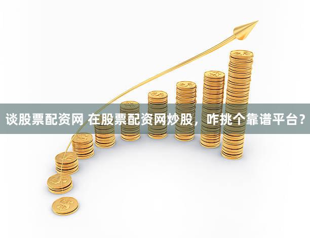 谈股票配资网 在股票配资网炒股，咋挑个靠谱平台？