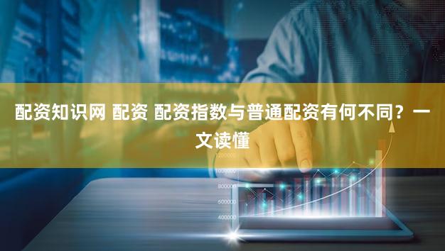 配资知识网 配资 配资指数与普通配资有何不同？一文读懂