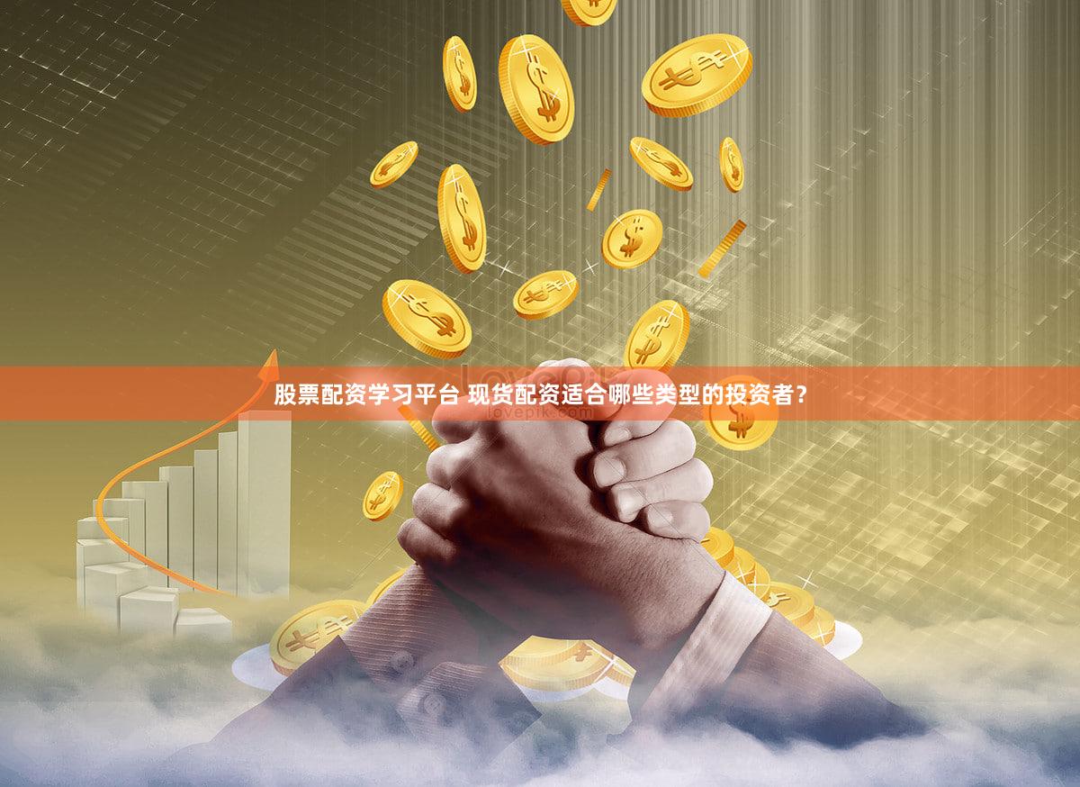 股票配资学习平台 现货配资适合哪些类型的投资者？