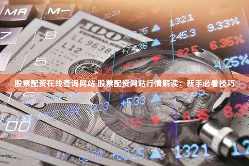股票配资在线查询网站 股票配资网站行情解读：新手必看技巧