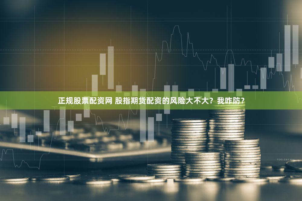 正规股票配资网 股指期货配资的风险大不大？我咋防？