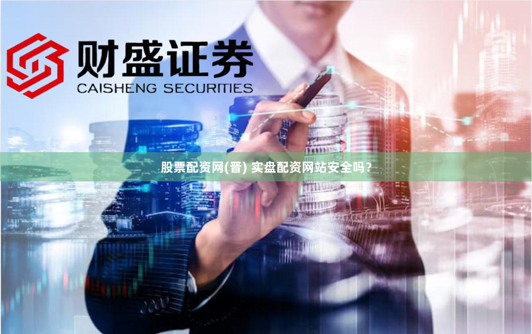 股票配资网(晋) 实盘配资网站安全吗？