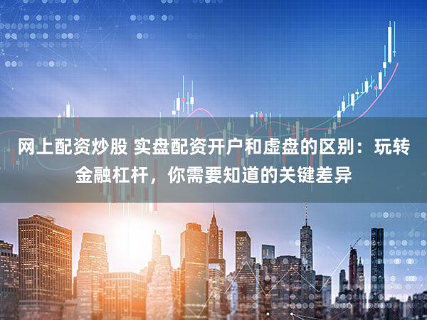 网上配资炒股 实盘配资开户和虚盘的区别：玩转金融杠杆，你需要知道的关键差异