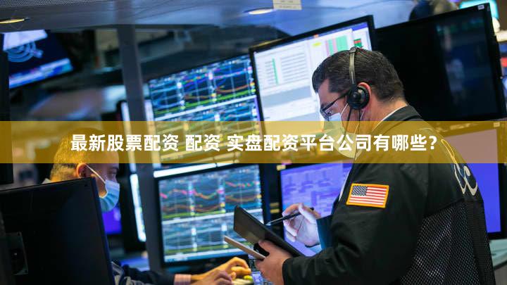 最新股票配资 配资 实盘配资平台公司有哪些？