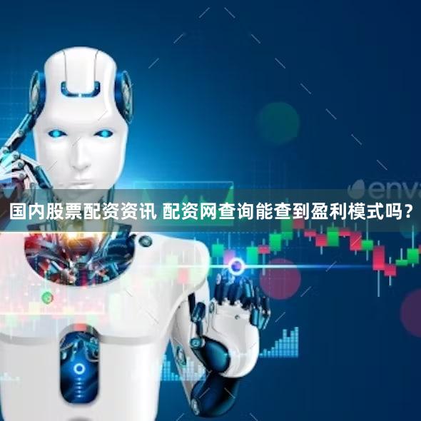 国内股票配资资讯 配资网查询能查到盈利模式吗？