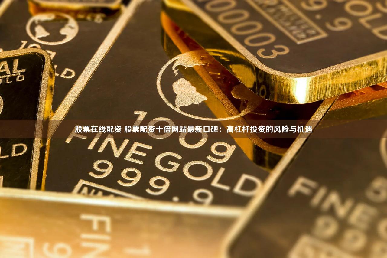 股票在线配资 股票配资十倍网站最新口碑：高杠杆投资的风险与机遇