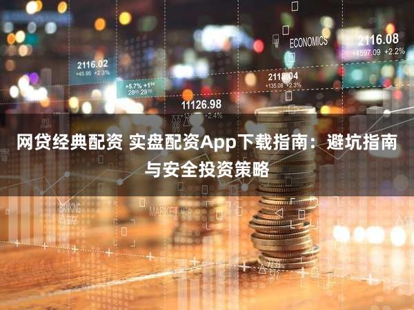 网贷经典配资 实盘配资App下载指南：避坑指南与安全投资策略