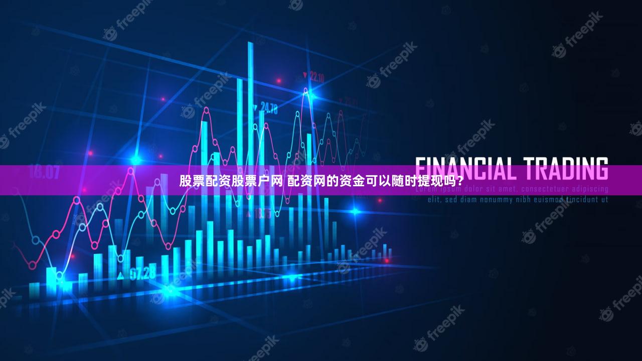 股票配资股票户网 配资网的资金可以随时提现吗？