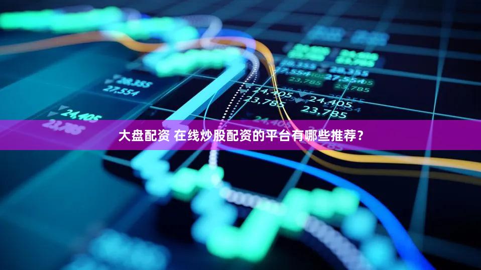 大盘配资 在线炒股配资的平台有哪些推荐？
