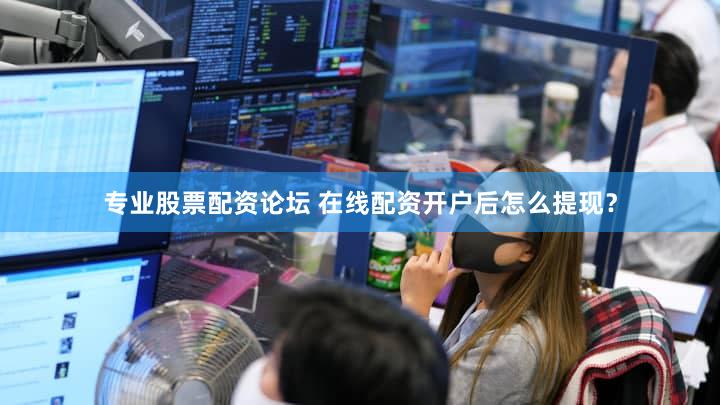 专业股票配资论坛 在线配资开户后怎么提现？