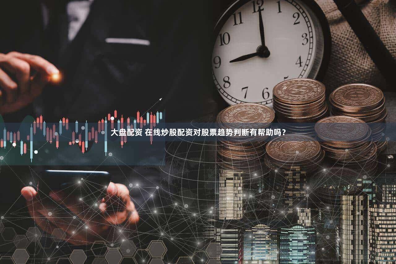 大盘配资 在线炒股配资对股票趋势判断有帮助吗？