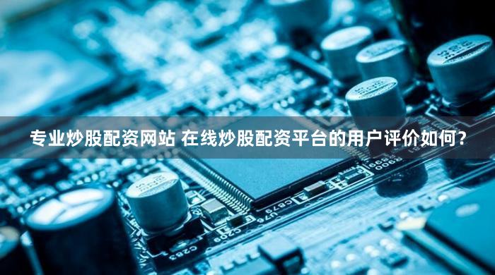 专业炒股配资网站 在线炒股配资平台的用户评价如何？