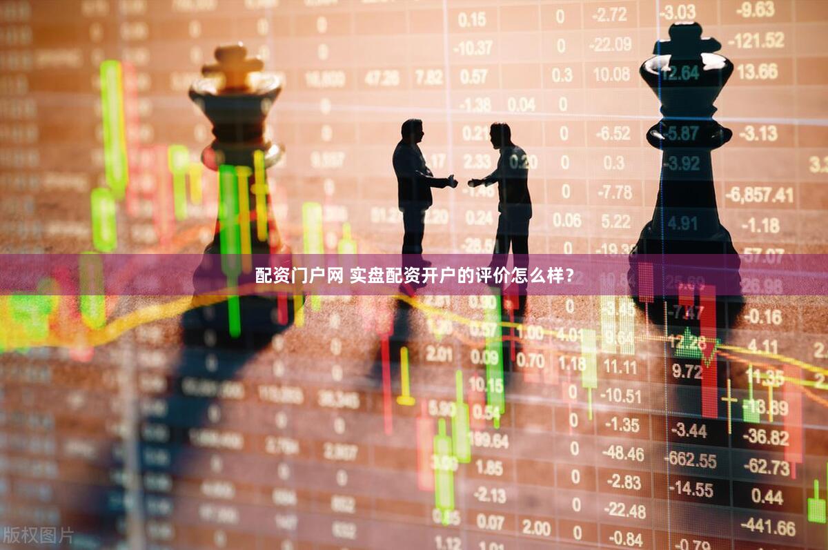 配资门户网 实盘配资开户的评价怎么样？