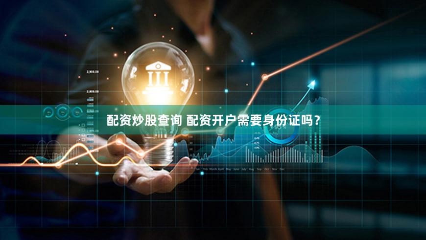 配资炒股查询 配资开户需要身份证吗？