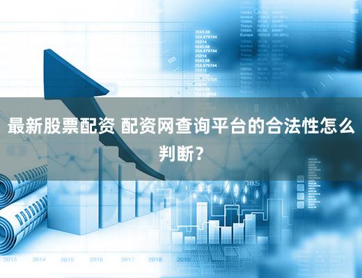 最新股票配资 配资网查询平台的合法性怎么判断？