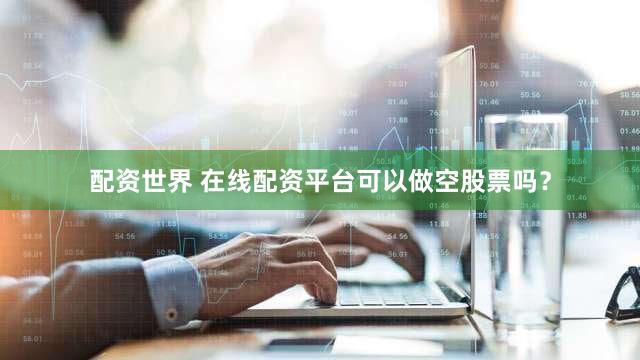 配资世界 在线配资平台可以做空股票吗？