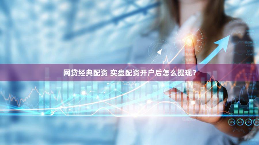 网贷经典配资 实盘配资开户后怎么提现？