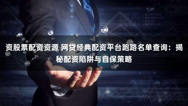 资股票配资资源 网贷经典配资平台跑路名单查询：揭秘配资陷阱与自保策略