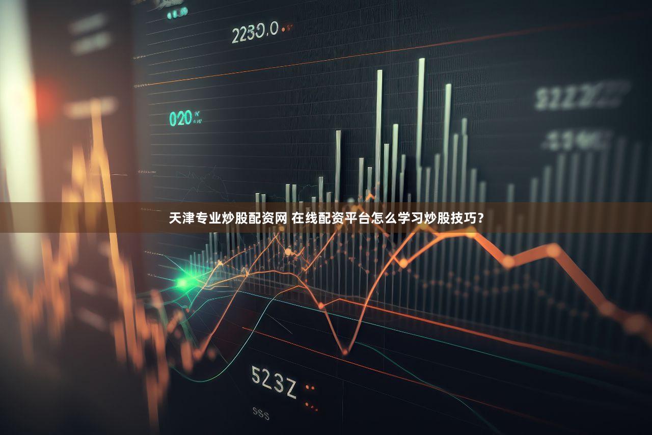 天津专业炒股配资网 在线配资平台怎么学习炒股技巧？