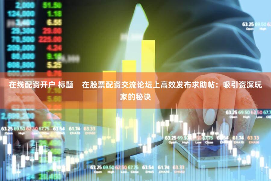 在线配资开户 标题    在股票配资交流论坛上高效发布求助帖：吸引资深玩家的秘诀