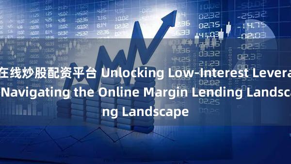 在线炒股配资平台 Unlocking Low-Interest Leverage  Navigating the Online Margin Lending Landscape