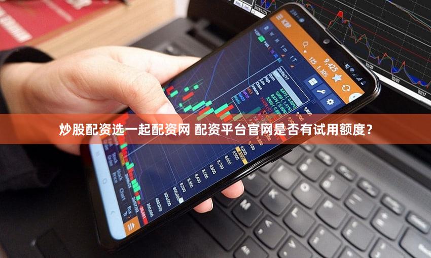 炒股配资选一起配资网 配资平台官网是否有试用额度？