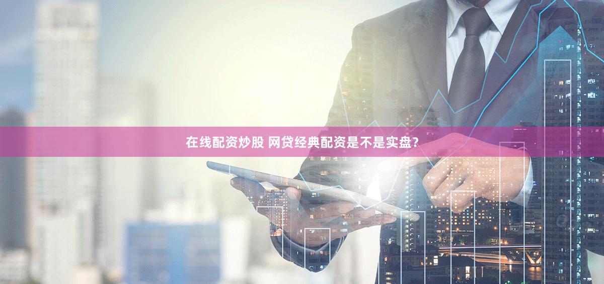 在线配资炒股 网贷经典配资是不是实盘？
