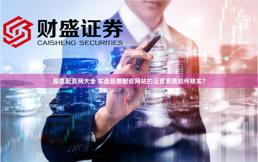 股票配资网大全 实盘股票配资网站的运营资质如何核实？