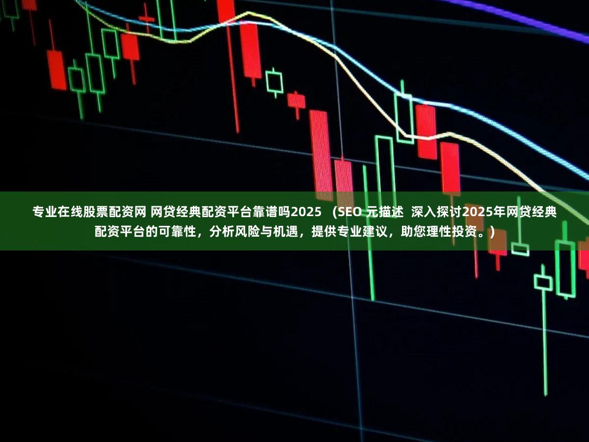 专业在线股票配资网 网贷经典配资平台靠谱吗2025   (SEO 元描述  深入探讨2025年网贷经典配资平台的可靠性，分析风险与机遇，提供专业建议，助您理性投资。)
